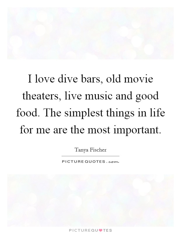 I love dive bars, old movie theaters, live music and good food. The simplest things in life for me are the most important. Picture Quote #1
