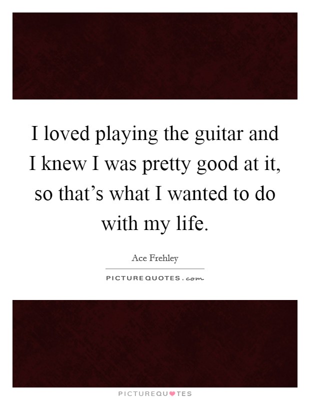 I loved playing the guitar and I knew I was pretty good at it, so that's what I wanted to do with my life. Picture Quote #1