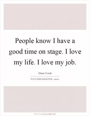 People know I have a good time on stage. I love my life. I love my job Picture Quote #1