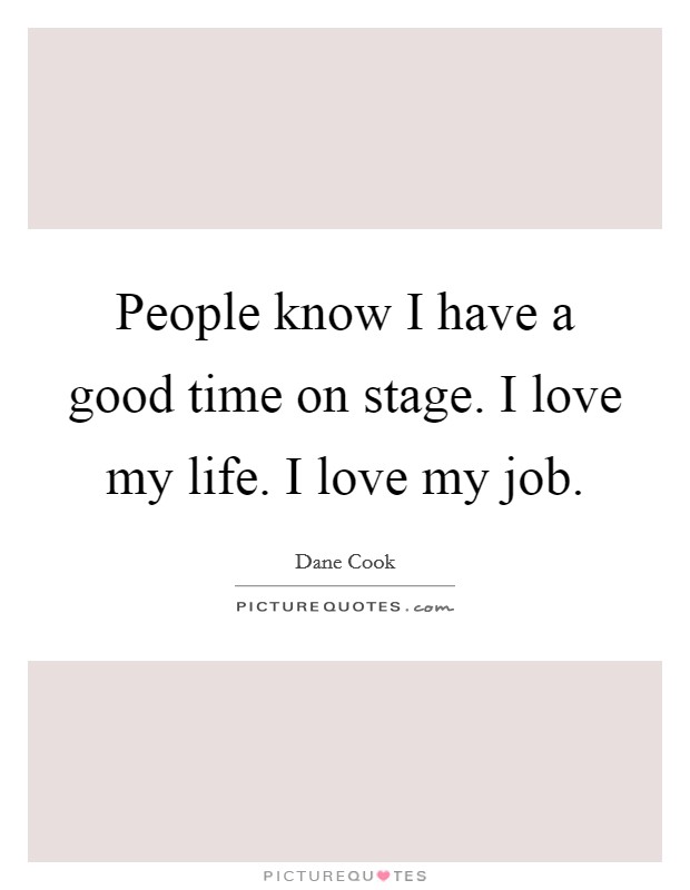 People know I have a good time on stage. I love my life. I love my job. Picture Quote #1