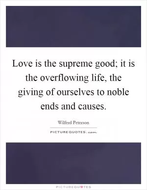 Love is the supreme good; it is the overflowing life, the giving of ourselves to noble ends and causes Picture Quote #1