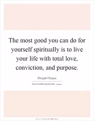 The most good you can do for yourself spiritually is to live your life with total love, conviction, and purpose Picture Quote #1
