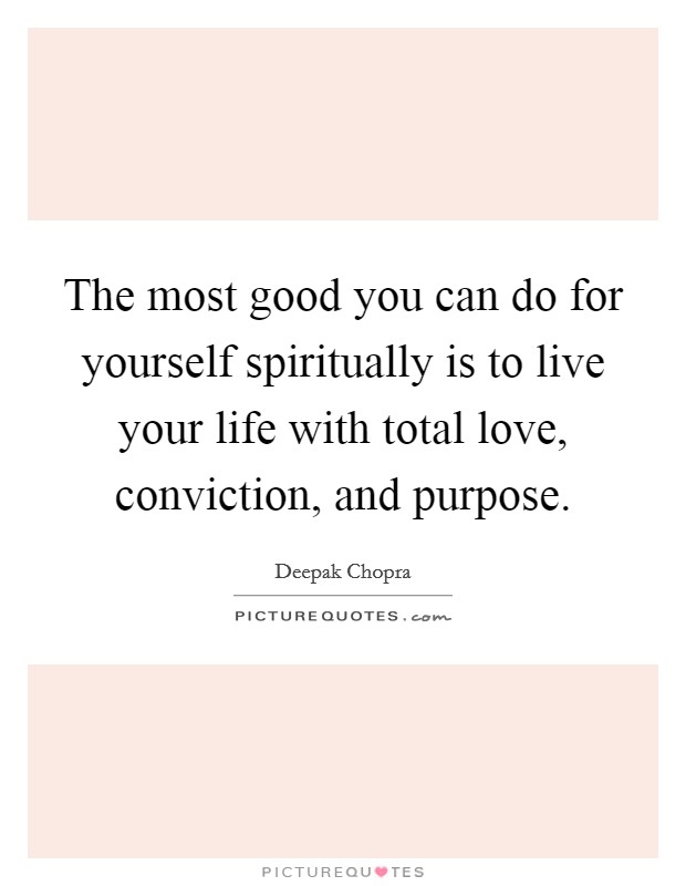 The most good you can do for yourself spiritually is to live your life with total love, conviction, and purpose. Picture Quote #1