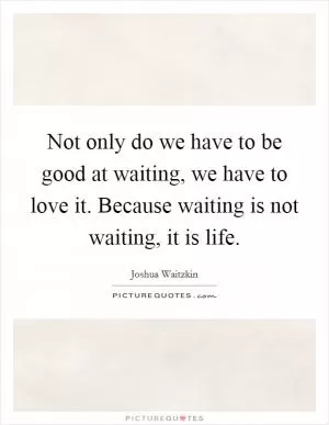 Not only do we have to be good at waiting, we have to love it. Because waiting is not waiting, it is life Picture Quote #1
