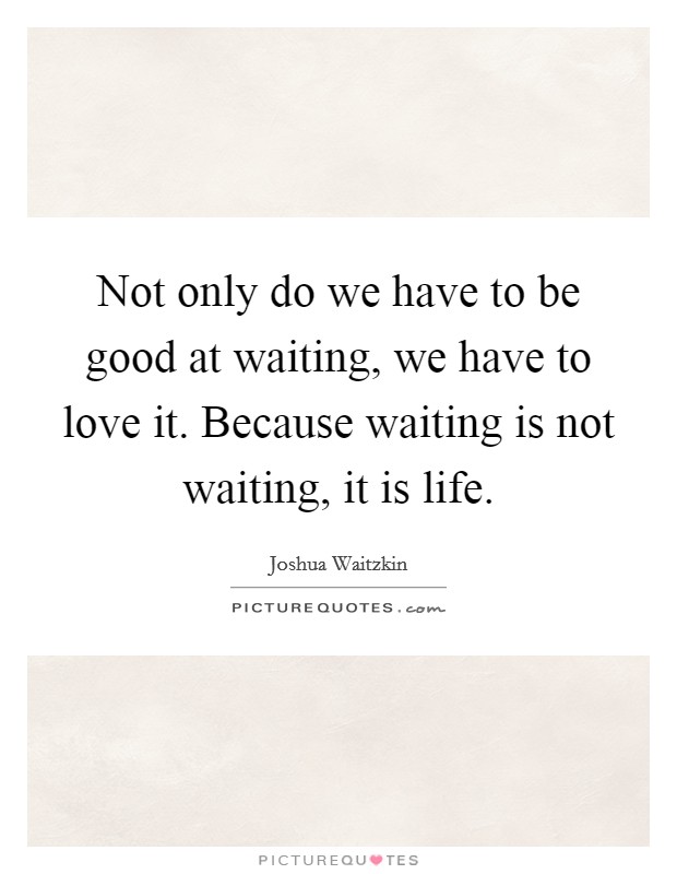 Not only do we have to be good at waiting, we have to love it. Because waiting is not waiting, it is life. Picture Quote #1