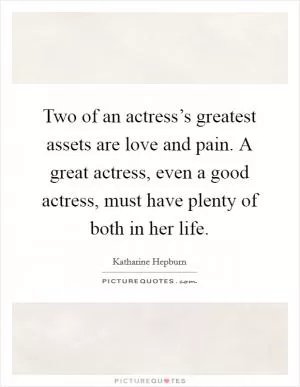 Two of an actress’s greatest assets are love and pain. A great actress, even a good actress, must have plenty of both in her life Picture Quote #1