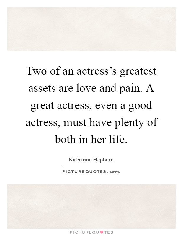 Two of an actress's greatest assets are love and pain. A great actress, even a good actress, must have plenty of both in her life. Picture Quote #1