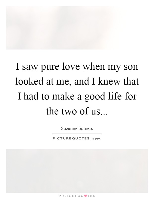 I saw pure love when my son looked at me, and I knew that I had to make a good life for the two of us... Picture Quote #1