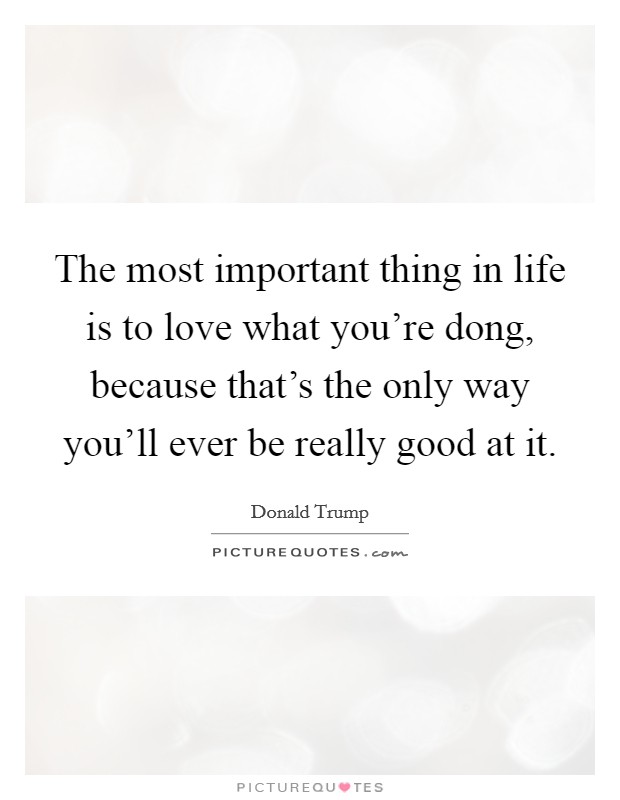 The most important thing in life is to love what you're dong, because that's the only way you'll ever be really good at it. Picture Quote #1