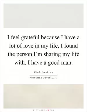 I feel grateful because I have a lot of love in my life. I found the person I’m sharing my life with. I have a good man Picture Quote #1