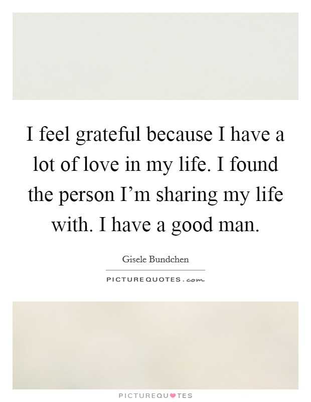I feel grateful because I have a lot of love in my life. I found the person I'm sharing my life with. I have a good man. Picture Quote #1