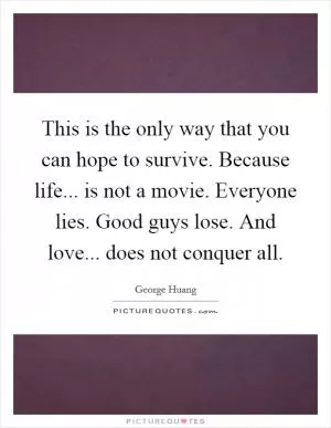 This is the only way that you can hope to survive. Because life... is not a movie. Everyone lies. Good guys lose. And love... does not conquer all Picture Quote #1