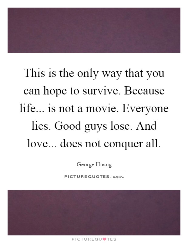This is the only way that you can hope to survive. Because life... is not a movie. Everyone lies. Good guys lose. And love... does not conquer all. Picture Quote #1
