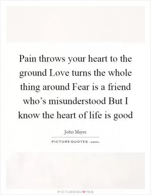 Pain throws your heart to the ground Love turns the whole thing around Fear is a friend who’s misunderstood But I know the heart of life is good Picture Quote #1