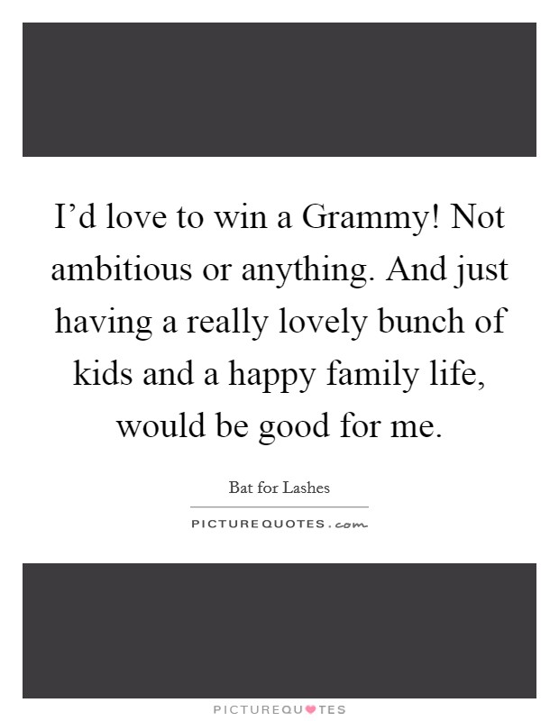 I'd love to win a Grammy! Not ambitious or anything. And just having a really lovely bunch of kids and a happy family life, would be good for me. Picture Quote #1