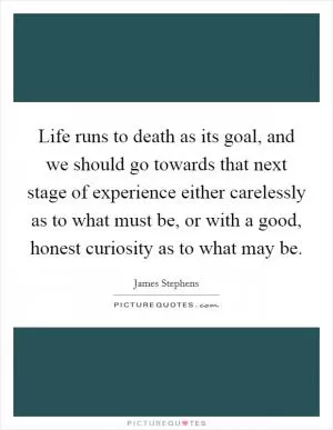 Life runs to death as its goal, and we should go towards that next stage of experience either carelessly as to what must be, or with a good, honest curiosity as to what may be Picture Quote #1