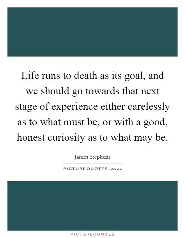 Life runs to death as its goal, and we should go towards that next stage of experience either carelessly as to what must be, or with a good, honest curiosity as to what may be. Picture Quote #1