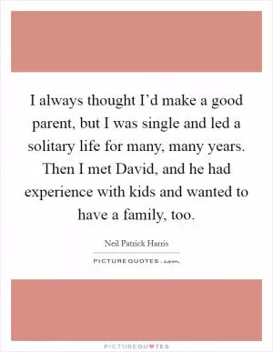 I always thought I’d make a good parent, but I was single and led a solitary life for many, many years. Then I met David, and he had experience with kids and wanted to have a family, too Picture Quote #1