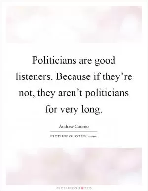 Politicians are good listeners. Because if they’re not, they aren’t politicians for very long Picture Quote #1