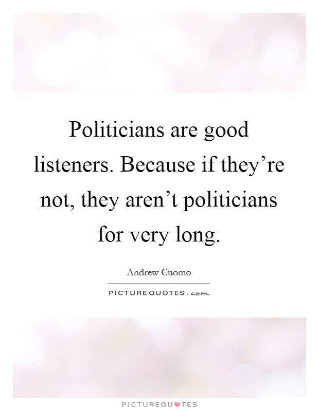 Politicians are good listeners. Because if they're not, they aren't politicians for very long. Picture Quote #1