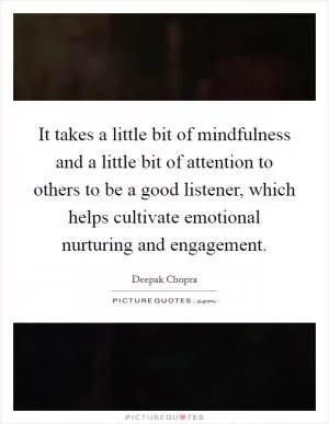 It takes a little bit of mindfulness and a little bit of attention to others to be a good listener, which helps cultivate emotional nurturing and engagement Picture Quote #1