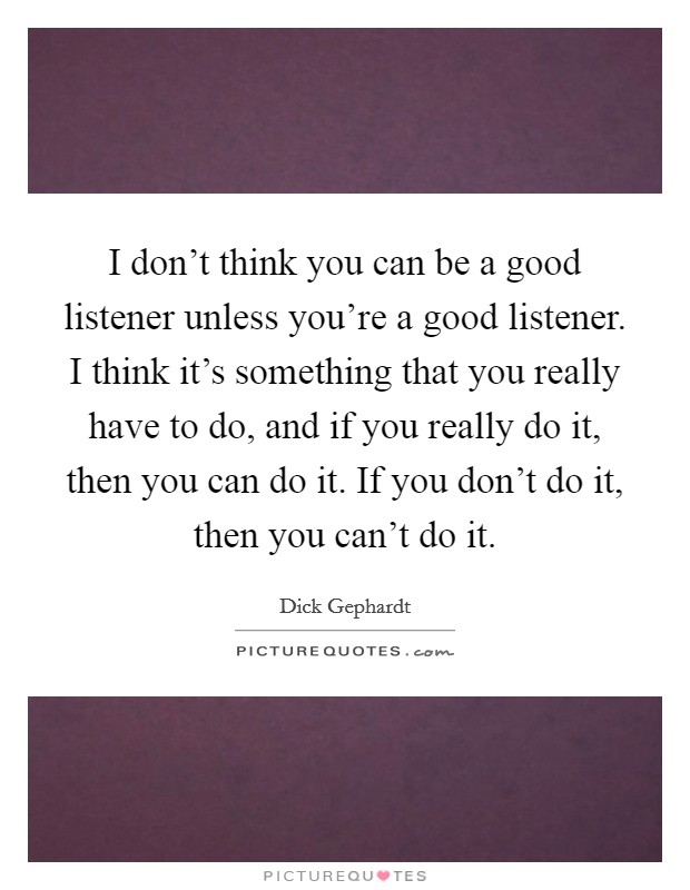 I don't think you can be a good listener unless you're a good listener. I think it's something that you really have to do, and if you really do it, then you can do it. If you don't do it, then you can't do it. Picture Quote #1