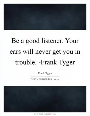 Be a good listener. Your ears will never get you in trouble. -Frank Tyger Picture Quote #1