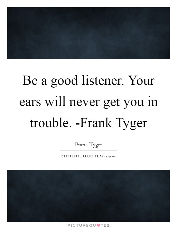 Be a good listener. Your ears will never get you in trouble. -Frank Tyger Picture Quote #1