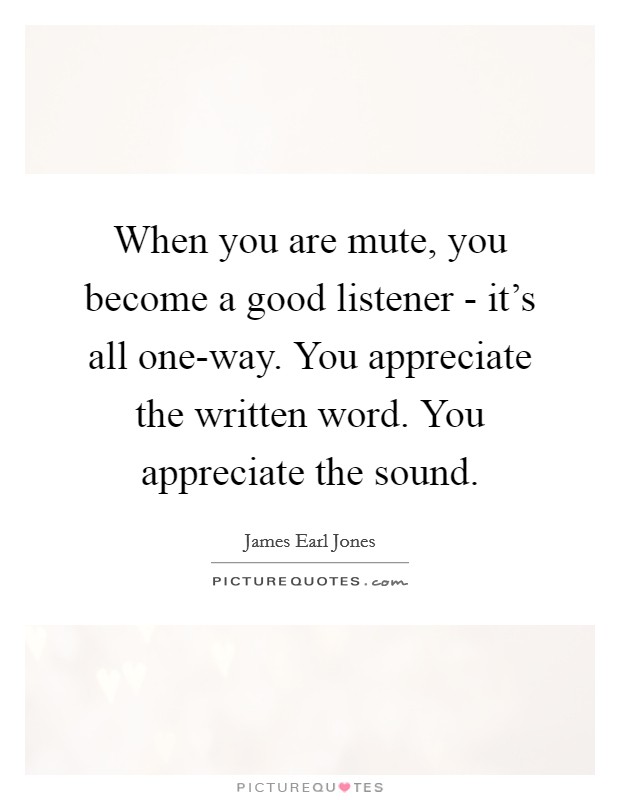 When you are mute, you become a good listener - it's all one-way. You appreciate the written word. You appreciate the sound. Picture Quote #1