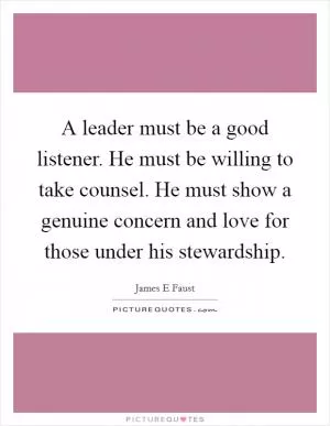 A leader must be a good listener. He must be willing to take counsel. He must show a genuine concern and love for those under his stewardship Picture Quote #1