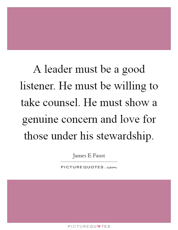 A leader must be a good listener. He must be willing to take counsel. He must show a genuine concern and love for those under his stewardship. Picture Quote #1