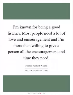 I’m known for being a good listener. Most people need a lot of love and encouragement and I’m more than willing to give a person all the encouragement and time they need Picture Quote #1