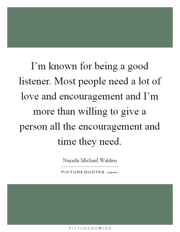 I'm known for being a good listener. Most people need a lot of love and encouragement and I'm more than willing to give a person all the encouragement and time they need. Picture Quote #1