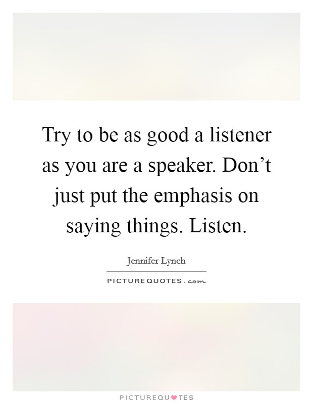 Try to be as good a listener as you are a speaker. Don't just put the emphasis on saying things. Listen. Picture Quote #1