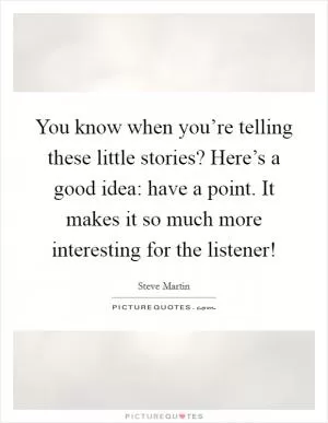 You know when you’re telling these little stories? Here’s a good idea: have a point. It makes it so much more interesting for the listener! Picture Quote #1