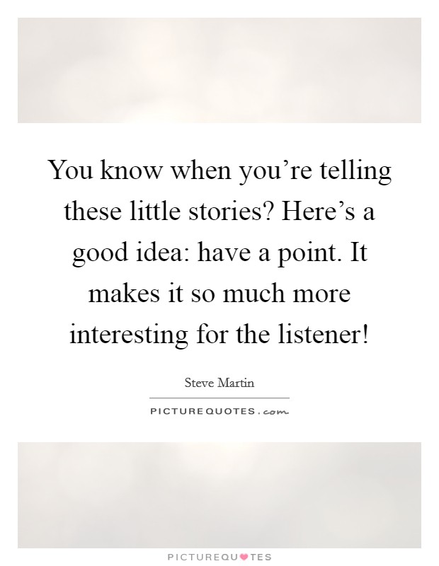 You know when you're telling these little stories? Here's a good idea: have a point. It makes it so much more interesting for the listener! Picture Quote #1