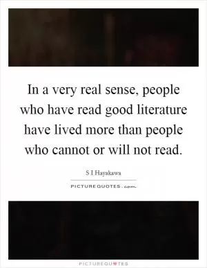 In a very real sense, people who have read good literature have lived more than people who cannot or will not read Picture Quote #1
