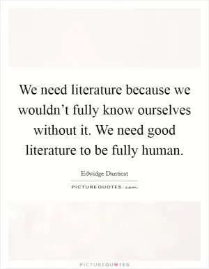 We need literature because we wouldn’t fully know ourselves without it. We need good literature to be fully human Picture Quote #1
