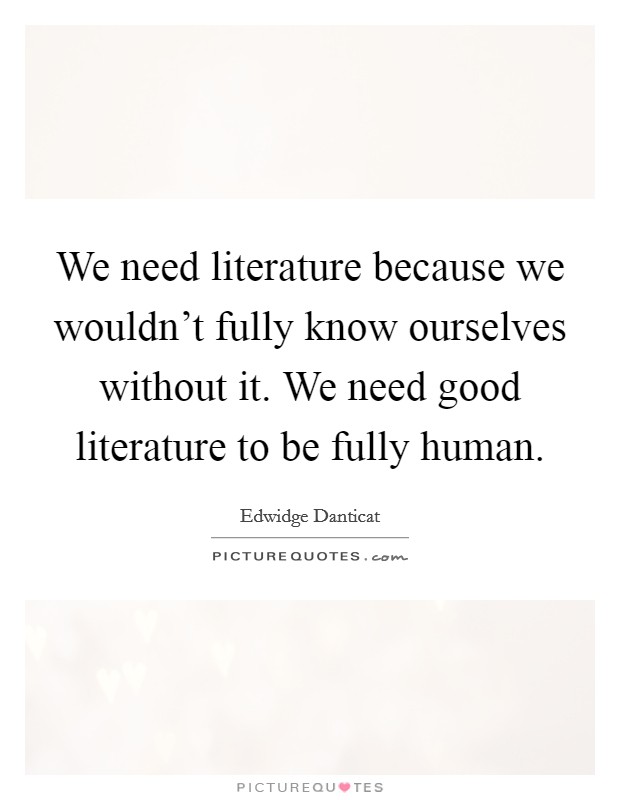 We need literature because we wouldn't fully know ourselves without it. We need good literature to be fully human. Picture Quote #1