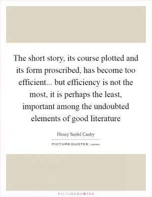 The short story, its course plotted and its form proscribed, has become too efficient... but efficiency is not the most, it is perhaps the least, important among the undoubted elements of good literature Picture Quote #1