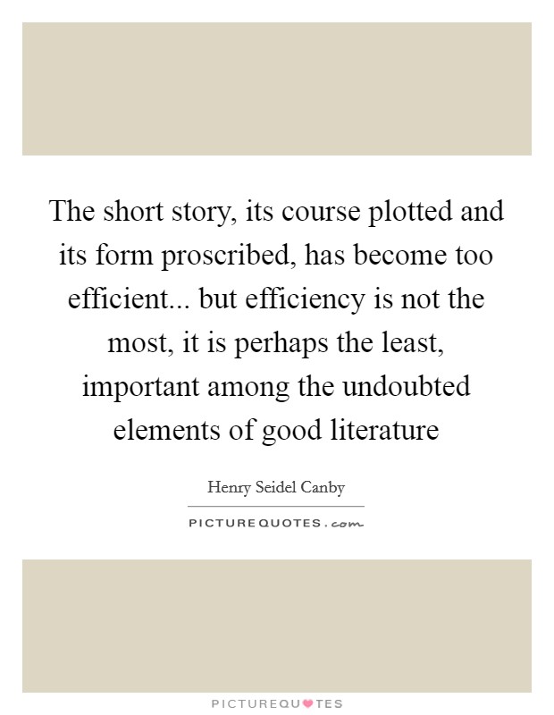 The short story, its course plotted and its form proscribed, has become too efficient... but efficiency is not the most, it is perhaps the least, important among the undoubted elements of good literature Picture Quote #1