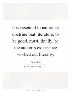 It is essential to naturalist doctrine that literature, to be good, must, finally, be the author’s experience worked out literally Picture Quote #1