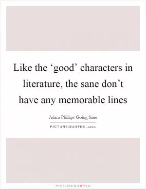 Like the ‘good’ characters in literature, the sane don’t have any memorable lines Picture Quote #1
