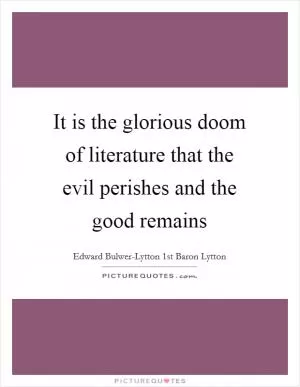 It is the glorious doom of literature that the evil perishes and the good remains Picture Quote #1
