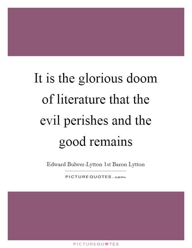 It is the glorious doom of literature that the evil perishes and the good remains Picture Quote #1