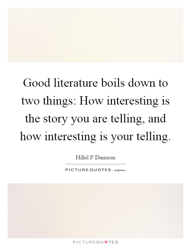 Good literature boils down to two things: How interesting is the story you are telling, and how interesting is your telling. Picture Quote #1