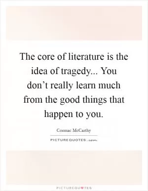 The core of literature is the idea of tragedy... You don’t really learn much from the good things that happen to you Picture Quote #1