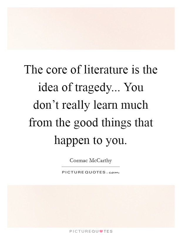 The core of literature is the idea of tragedy... You don't really learn much from the good things that happen to you. Picture Quote #1
