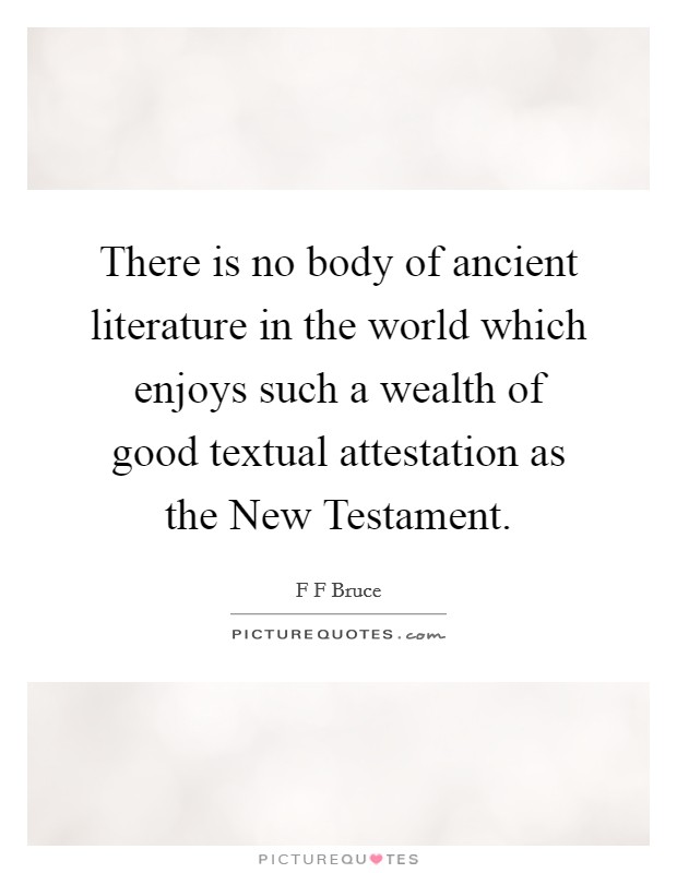 There is no body of ancient literature in the world which enjoys such a wealth of good textual attestation as the New Testament. Picture Quote #1
