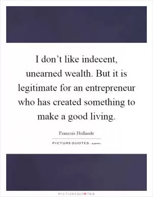 I don’t like indecent, unearned wealth. But it is legitimate for an entrepreneur who has created something to make a good living Picture Quote #1